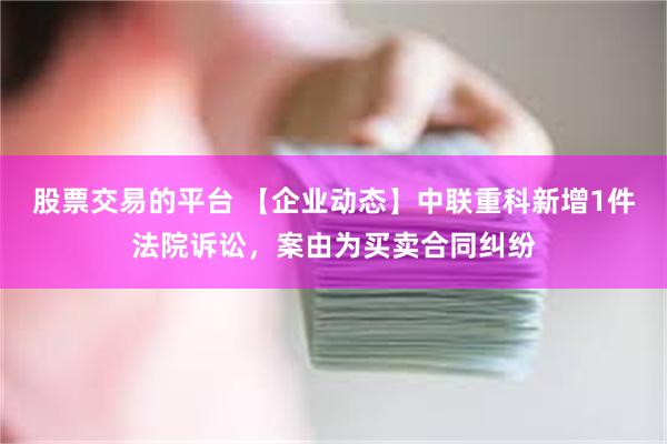 股票交易的平台 【企业动态】中联重科新增1件法院诉讼，案由为买卖合同纠纷