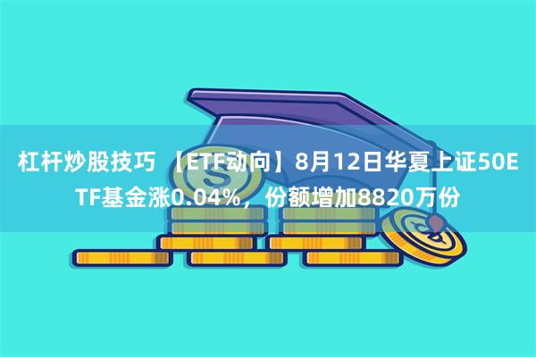 杠杆炒股技巧 【ETF动向】8月12日华夏上证50ETF基金涨0.04%，份额增加8820万份