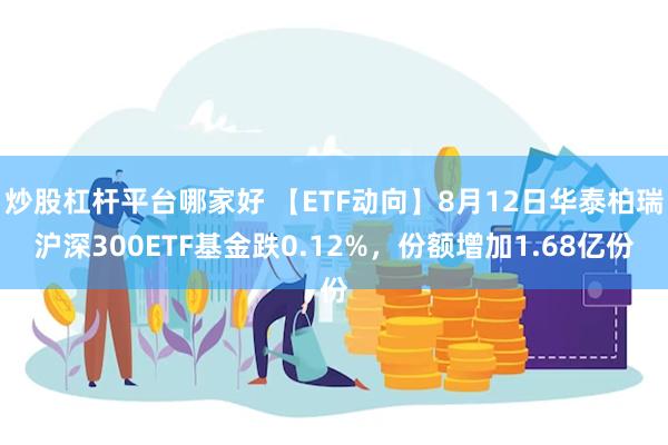 炒股杠杆平台哪家好 【ETF动向】8月12日华泰柏瑞沪深300ETF基金跌0.12%，份额增加1.68亿份