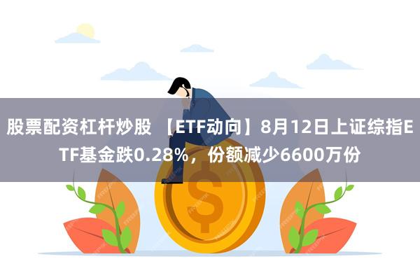 股票配资杠杆炒股 【ETF动向】8月12日上证综指ETF基金跌0.28%，份额减少6600万份