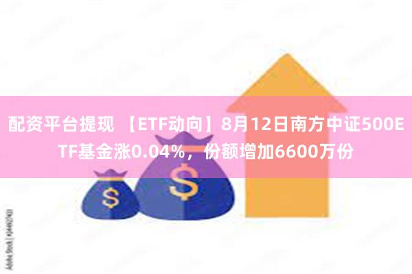 配资平台提现 【ETF动向】8月12日南方中证500ETF基金涨0.04%，份额增加6600万份