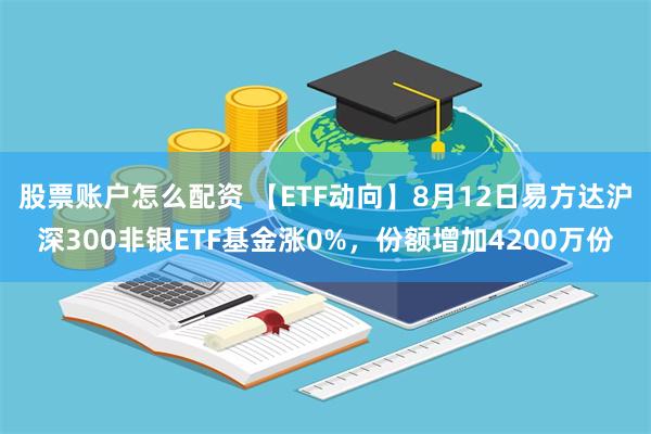 股票账户怎么配资 【ETF动向】8月12日易方达沪深300非银ETF基金涨0%，份额增加4200万份