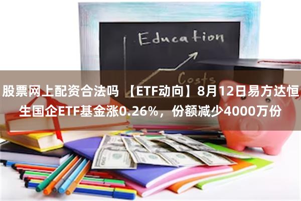 股票网上配资合法吗 【ETF动向】8月12日易方达恒生国企ETF基金涨0.26%，份额减少4000万份