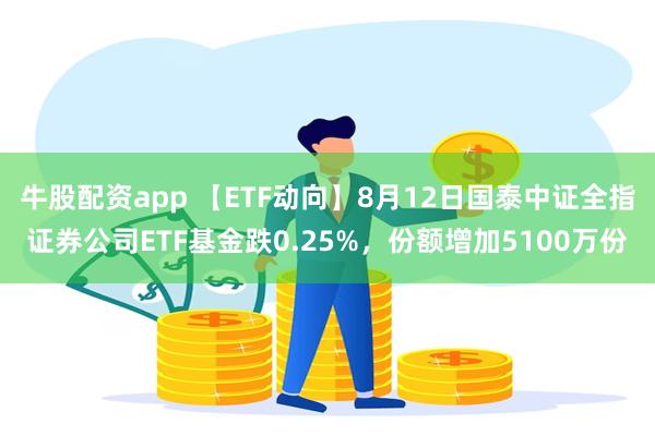 牛股配资app 【ETF动向】8月12日国泰中证全指证券公司ETF基金跌0.25%，份额增加5100万份