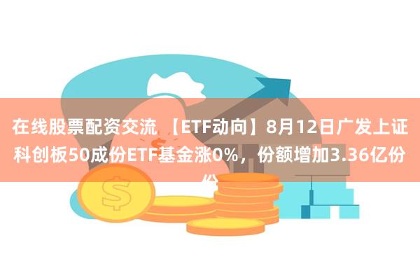 在线股票配资交流 【ETF动向】8月12日广发上证科创板50成份ETF基金涨0%，份额增加3.36亿份