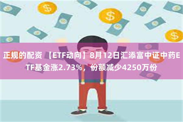 正规的配资 【ETF动向】8月12日汇添富中证中药ETF基金涨2.73%，份额减少4250万份