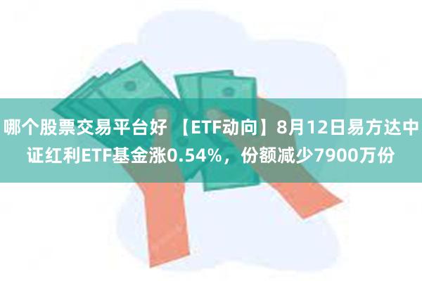 哪个股票交易平台好 【ETF动向】8月12日易方达中证红利ETF基金涨0.54%，份额减少7900万份