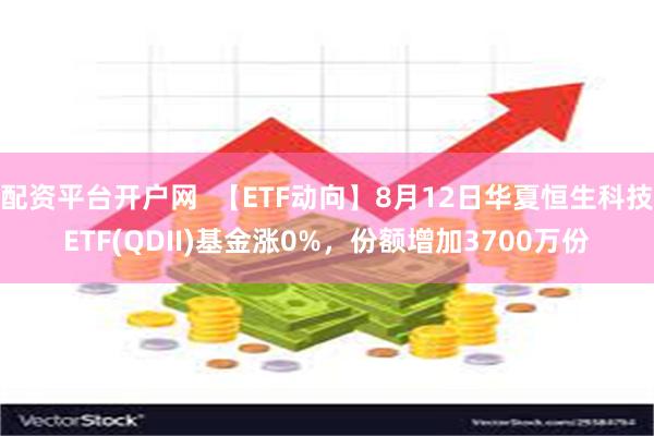 配资平台开户网  【ETF动向】8月12日华夏恒生科技ETF(QDII)基金涨0%，份额增加3700万份