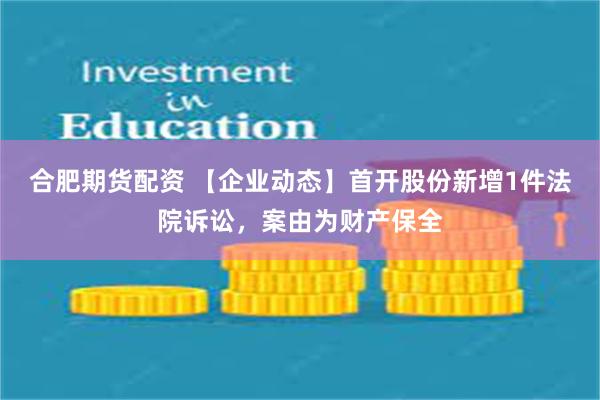 合肥期货配资 【企业动态】首开股份新增1件法院诉讼，案由为财产保全