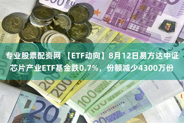 专业股票配资网 【ETF动向】8月12日易方达中证芯片产业ETF基金跌0.7%，份额减少4300万份