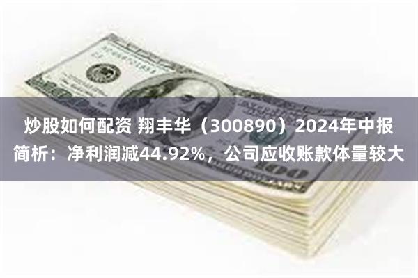 炒股如何配资 翔丰华（300890）2024年中报简析：净利润减44.92%，公司应收账款体量较大