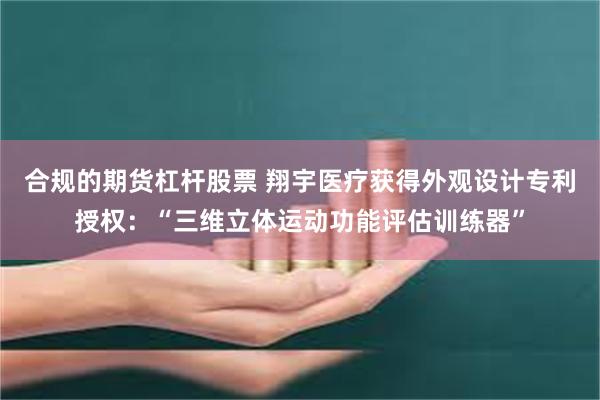 合规的期货杠杆股票 翔宇医疗获得外观设计专利授权：“三维立体运动功能评估训练器”