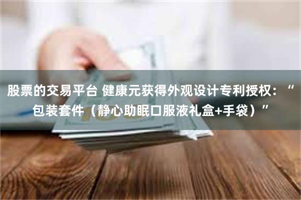 股票的交易平台 健康元获得外观设计专利授权：“包装套件（静心助眠口服液礼盒+手袋）”