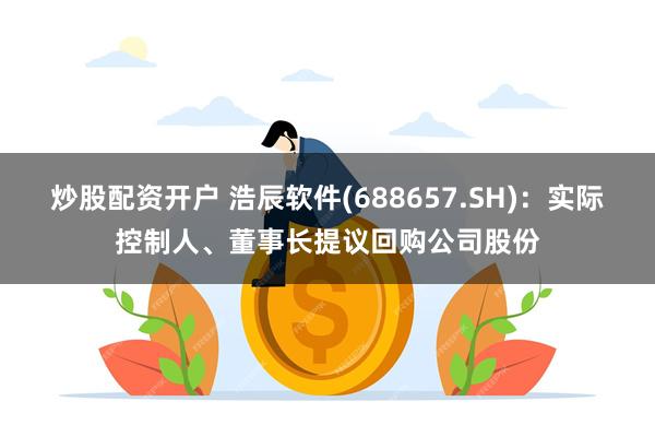 炒股配资开户 浩辰软件(688657.SH)：实际控制人、董事长提议回购公司股份