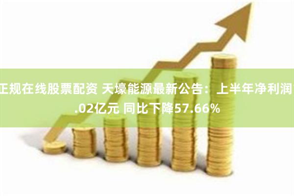 正规在线股票配资 天壕能源最新公告：上半年净利润1.02亿元 同比下降57.66%