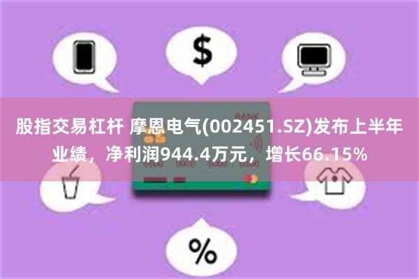 股指交易杠杆 摩恩电气(002451.SZ)发布上半年业绩，净利润944.4万元，增长66.15%