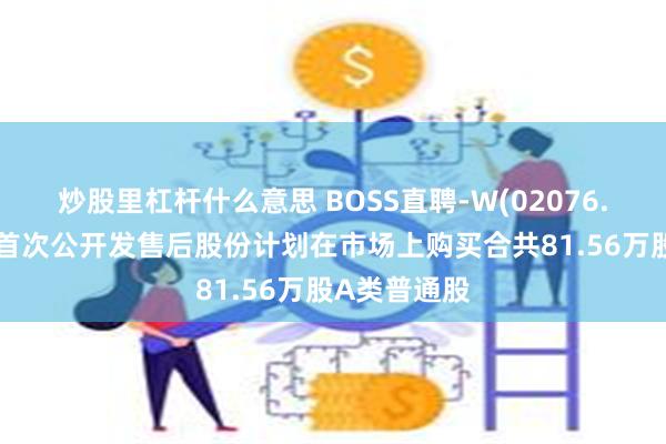 炒股里杠杆什么意思 BOSS直聘-W(02076.HK)：根据首次公开发售后股份计划在市场上购买合共81.56万股A类普通股