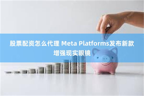 股票配资怎么代理 Meta Platforms发布新款增强现实眼镜