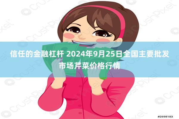 信任的金融杠杆 2024年9月25日全国主要批发市场芹菜价格行情