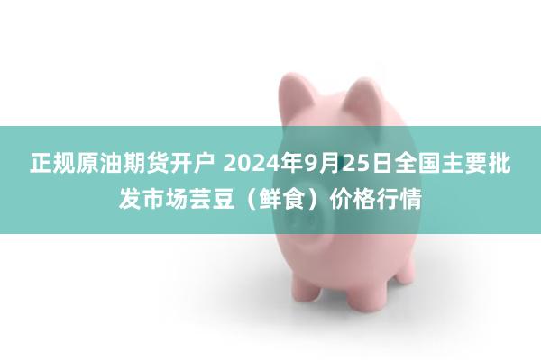 正规原油期货开户 2024年9月25日全国主要批发市场芸豆（鲜食）价格行情