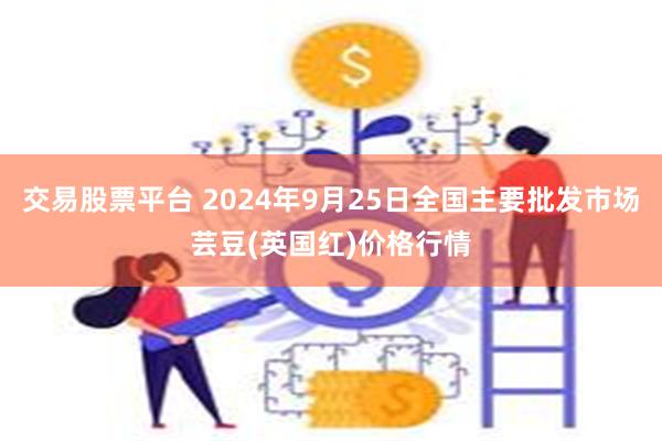 交易股票平台 2024年9月25日全国主要批发市场芸豆(英国红)价格行情