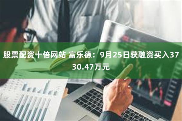 股票配资十倍网站 富乐德：9月25日获融资买入3730.47万元