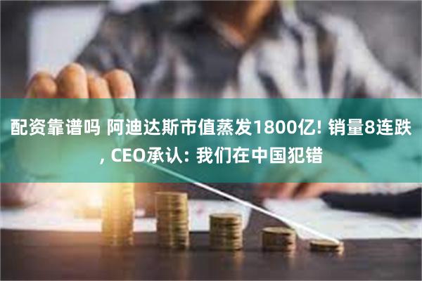 配资靠谱吗 阿迪达斯市值蒸发1800亿! 销量8连跌, CEO承认: 我们在中国犯错