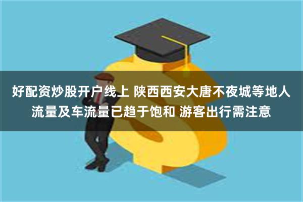 好配资炒股开户线上 陕西西安大唐不夜城等地人流量及车流量已趋于饱和 游客出行需注意