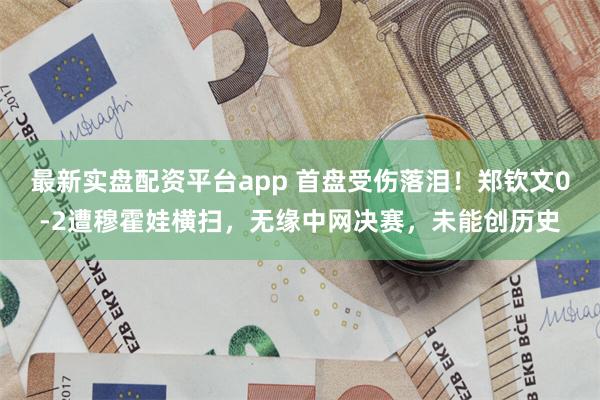 最新实盘配资平台app 首盘受伤落泪！郑钦文0-2遭穆霍娃横扫，无缘中网决赛，未能创历史