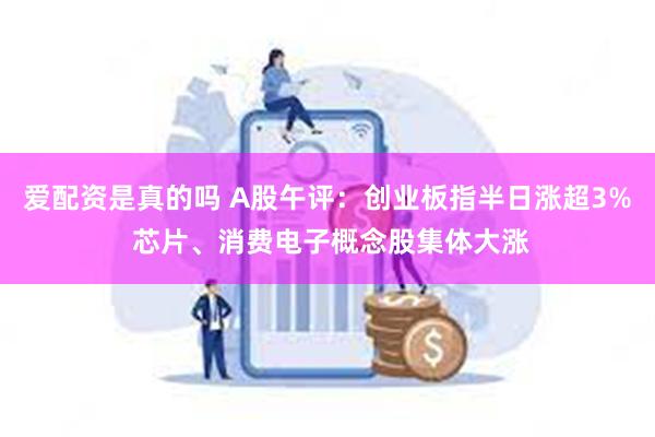 爱配资是真的吗 A股午评：创业板指半日涨超3% 芯片、消费电子概念股集体大涨