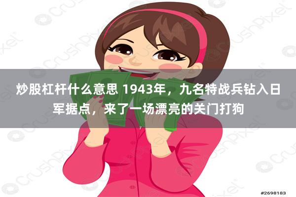 炒股杠杆什么意思 1943年，九名特战兵钻入日军据点，来了一场漂亮的关门打狗