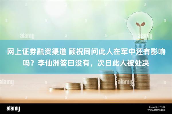 网上证劵融资渠道 顾祝同问此人在军中还有影响吗？李仙洲答曰没有，次日此人被处决