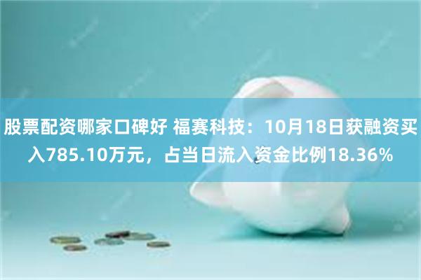 股票配资哪家口碑好 福赛科技：10月18日获融资买入785.10万元，占当日流入资金比例18.36%