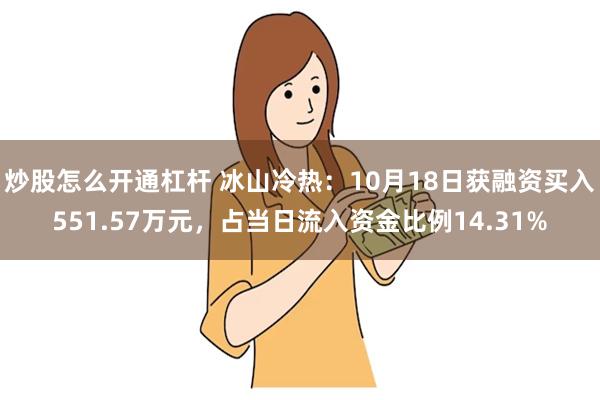 炒股怎么开通杠杆 冰山冷热：10月18日获融资买入551.57万元，占当日流入资金比例14.31%