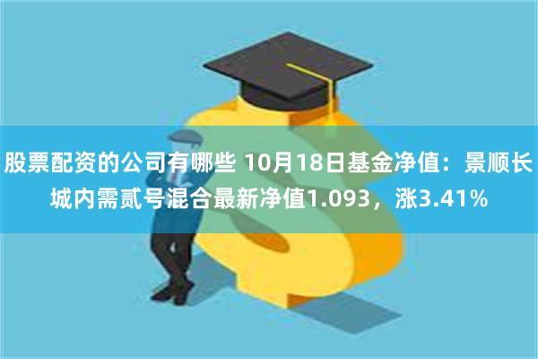 股票配资的公司有哪些 10月18日基金净值：景顺长城内需贰号混合最新净值1.093，涨3.41%