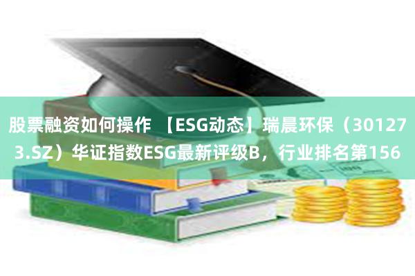 股票融资如何操作 【ESG动态】瑞晨环保（301273.SZ）华证指数ESG最新评级B，行业排名第156