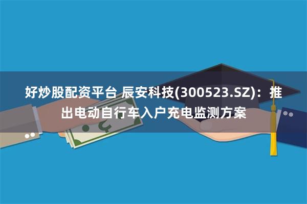 好炒股配资平台 辰安科技(300523.SZ)：推出电动自行车入户充电监测方案