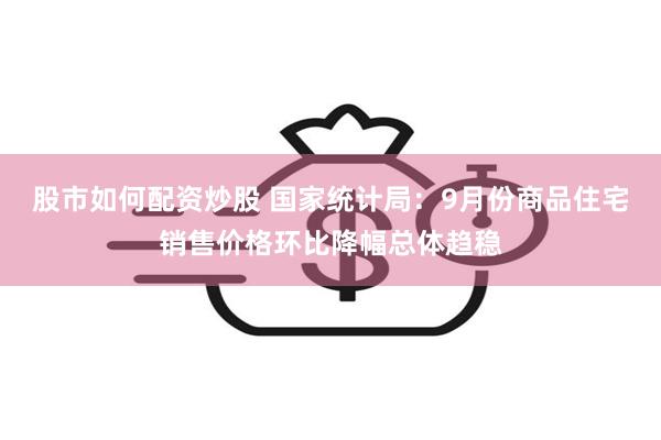 股市如何配资炒股 国家统计局：9月份商品住宅销售价格环比降幅总体趋稳