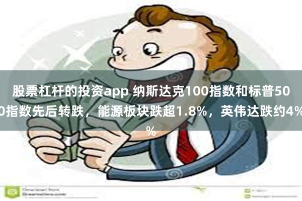 股票杠杆的投资app 纳斯达克100指数和标普500指数先后转跌，能源板块跌超1.8%，英伟达跌约4%