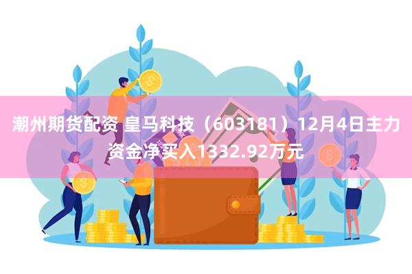 潮州期货配资 皇马科技（603181）12月4日主力资金净买入1332.92万元