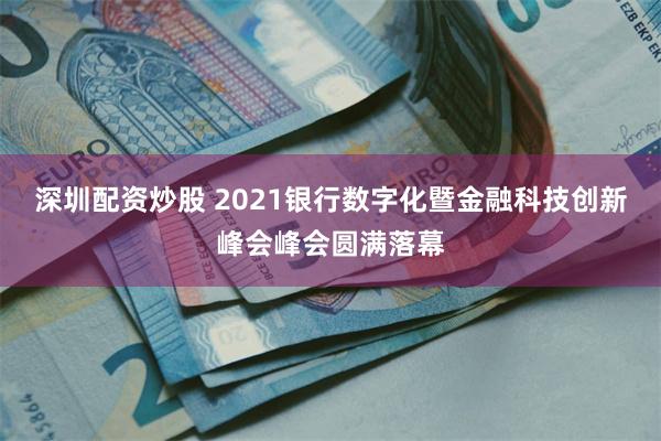 深圳配资炒股 2021银行数字化暨金融科技创新峰会峰会圆满落幕