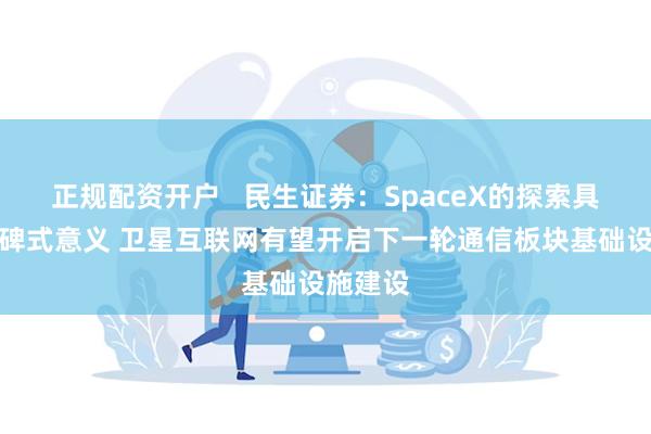 正规配资开户   民生证券：SpaceX的探索具备里程碑式意义 卫星互联网有望开启下一轮通信板块基础设施建设