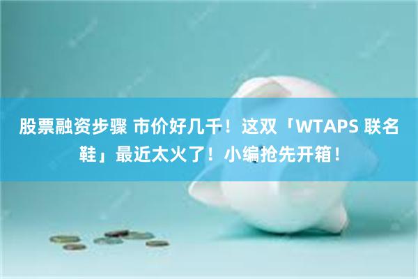 股票融资步骤 市价好几千！这双「WTAPS 联名鞋」最近太火了！小编抢先开箱！