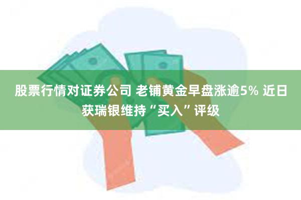 股票行情对证券公司 老铺黄金早盘涨逾5% 近日获瑞银维持“买入”评级