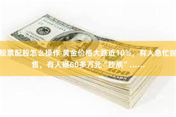 股票配股怎么操作 黄金价格大跌近10%，有人急忙抛售，有人砸60多万元“抄底”......