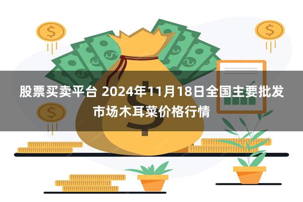 股票买卖平台 2024年11月18日全国主要批发市场木耳菜价格行情