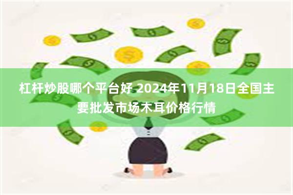 杠杆炒股哪个平台好 2024年11月18日全国主要批发市场木耳价格行情