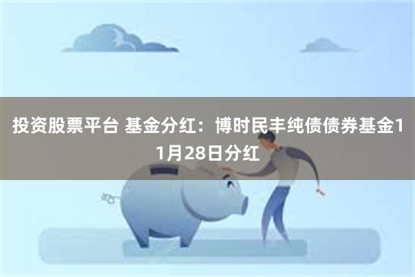 投资股票平台 基金分红：博时民丰纯债债券基金11月28日分红