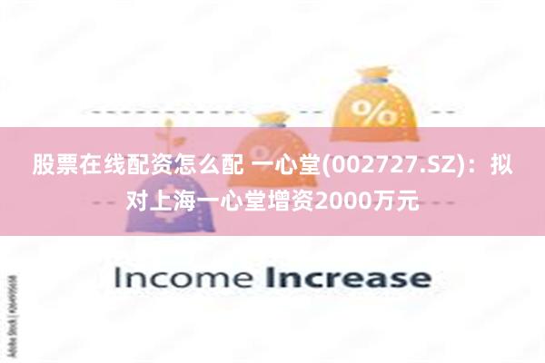 股票在线配资怎么配 一心堂(002727.SZ)：拟对上海一心堂增资2000万元