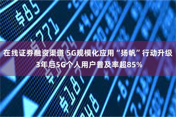 在线证劵融资渠道 5G规模化应用“扬帆”行动升级 3年后5G个人用户普及率超85%